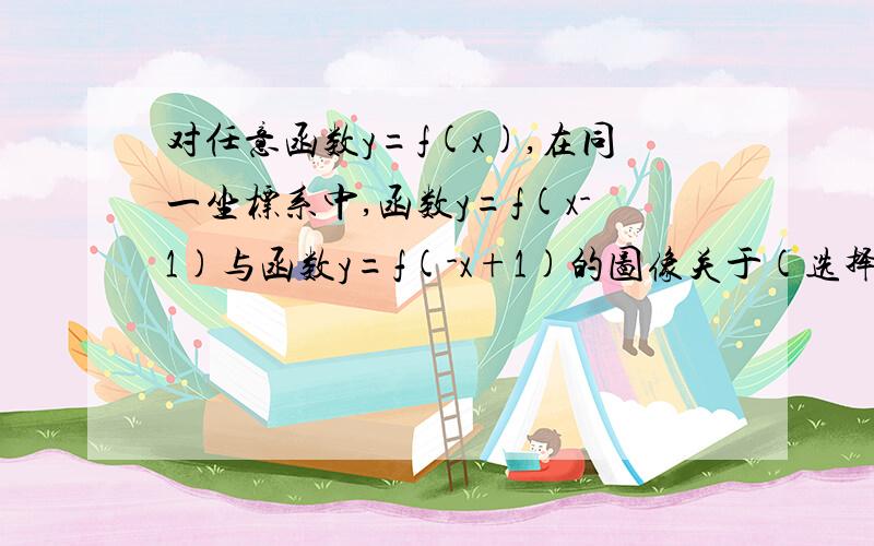 对任意函数y=f(x),在同一坐标系中,函数y=f(x-1)与函数y=f(-x+1)的图像关于(选择题）过程详细一点A、x轴对称 B、直线x=1对称 C、直线x=-1对称 D、y轴对称