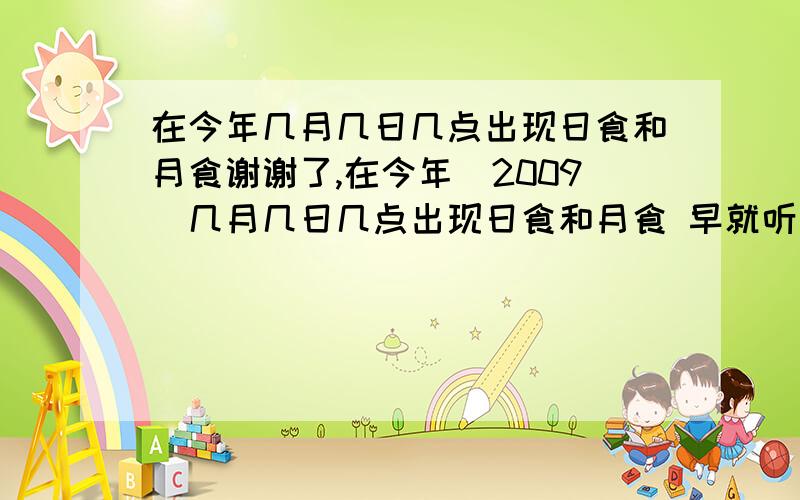 在今年几月几日几点出现日食和月食谢谢了,在今年（2009）几月几日几点出现日食和月食 早就听说月食和日食壮观.我也想亲眼看看.所以希望大家知道的告诉我下.