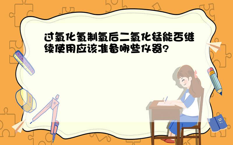 过氧化氢制氧后二氧化锰能否继续使用应该准备哪些仪器?