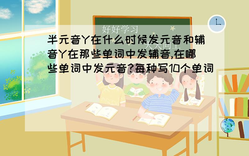 半元音Y在什么时候发元音和辅音Y在那些单词中发辅音,在哪些单词中发元音?每种写10个单词