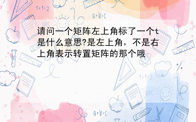 请问一个矩阵左上角标了一个t是什么意思?是左上角，不是右上角表示转置矩阵的那个哦