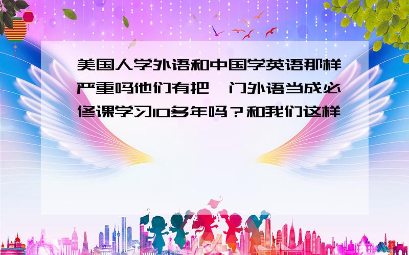 美国人学外语和中国学英语那样严重吗他们有把一门外语当成必修课学习10多年吗？和我们这样