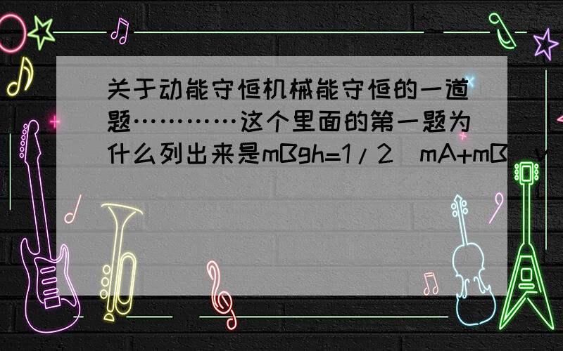 关于动能守恒机械能守恒的一道题…………这个里面的第一题为什么列出来是mBgh=1/2(mA+mB)v^2+fx为什么是ma+mb的总质量,还有这个是机械能守恒还是动能守恒啊?