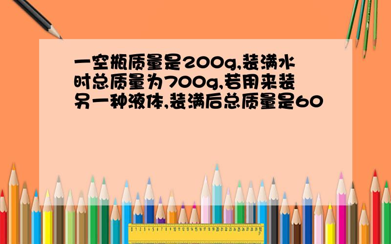 一空瓶质量是200g,装满水时总质量为700g,若用来装另一种液体,装满后总质量是60