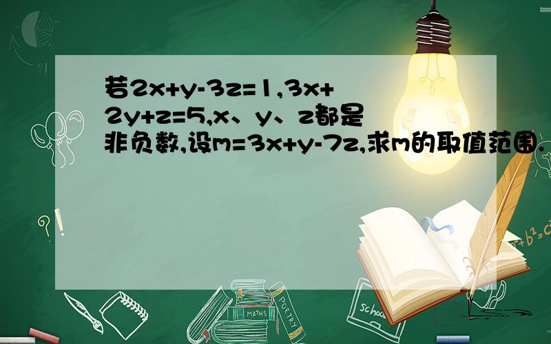 若2x+y-3z=1,3x+2y+z=5,x、y、z都是非负数,设m=3x+y-7z,求m的取值范围.