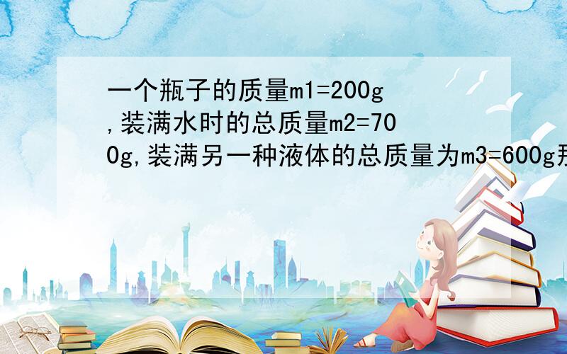 一个瓶子的质量m1=200g,装满水时的总质量m2=700g,装满另一种液体的总质量为m3=600g那么这种液体的密度是多少千克/米^3