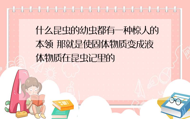 什么昆虫的幼虫都有一种惊人的本领 那就是使固体物质变成液体物质在昆虫记里的