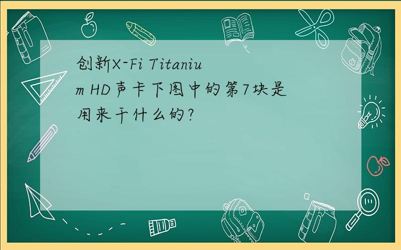 创新X-Fi Titanium HD声卡下图中的第7块是用来干什么的?