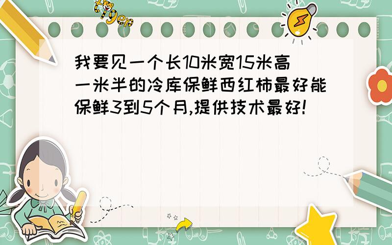 我要见一个长10米宽15米高一米半的冷库保鲜西红柿最好能保鲜3到5个月,提供技术最好!