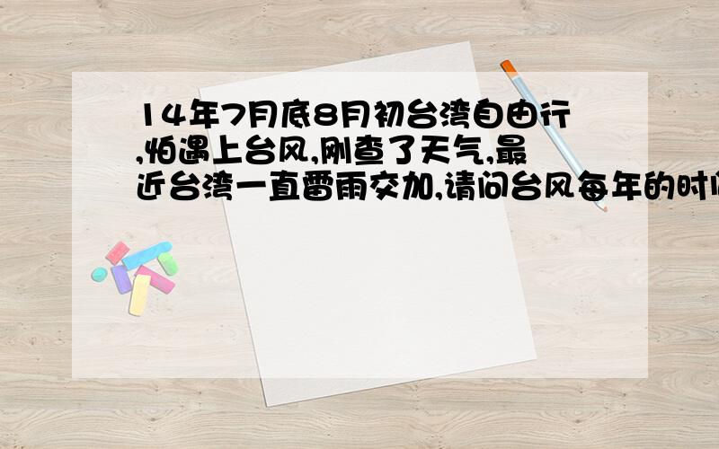 14年7月底8月初台湾自由行,怕遇上台风,刚查了天气,最近台湾一直雷雨交加,请问台风每年的时间固定吗?大概什么时候会有台风?持续下雨多久?