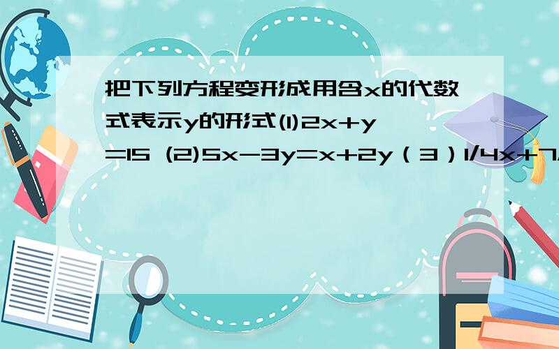 把下列方程变形成用含x的代数式表示y的形式(1)2x+y=15 (2)5x-3y=x+2y（3）1/4x+7/4y=2