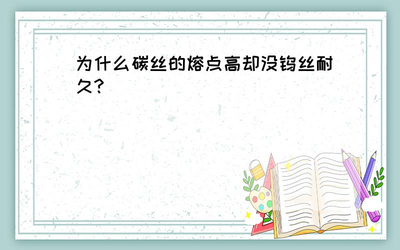 为什么碳丝的熔点高却没钨丝耐久?