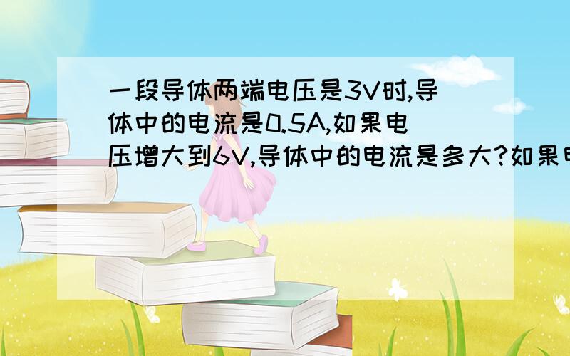 一段导体两端电压是3V时,导体中的电流是0.5A,如果电压增大到6V,导体中的电流是多大?如果电压减小到1.5V时,电流又是多大?