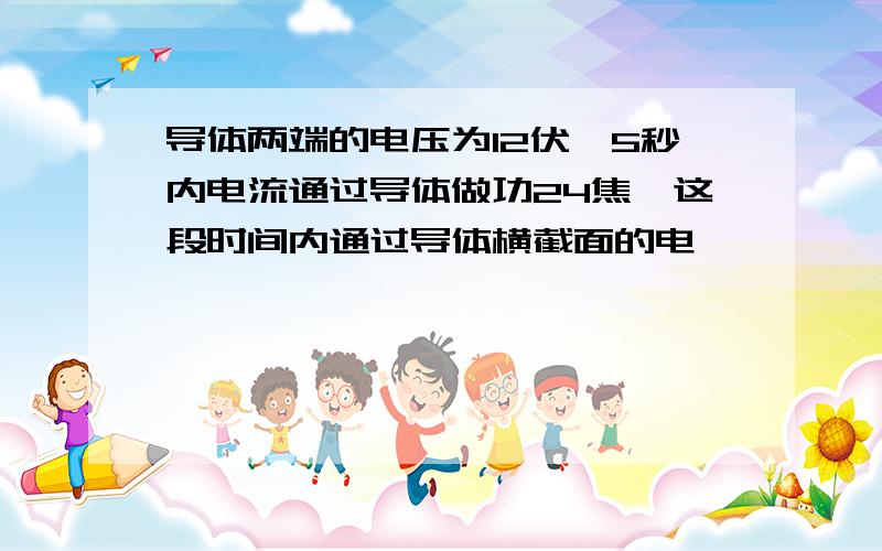 导体两端的电压为12伏,5秒内电流通过导体做功24焦,这段时间内通过导体横截面的电