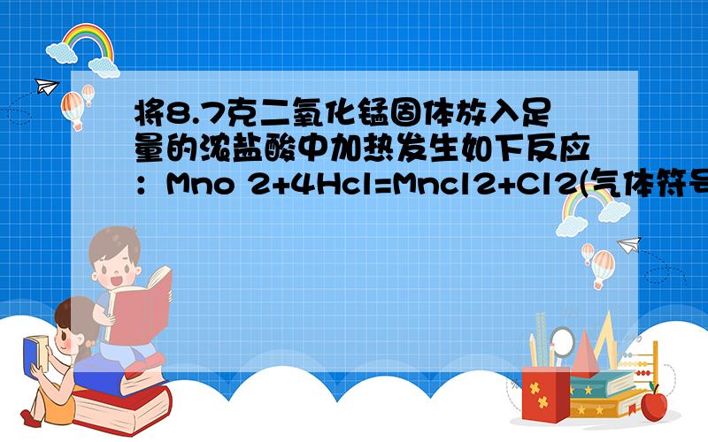 将8.7克二氧化锰固体放入足量的浓盐酸中加热发生如下反应：Mno 2+4Hcl=Mncl2+Cl2(气体符号）+2H2O.(1）...将8.7克二氧化锰固体放入足量的浓盐酸中加热发生如下反应：Mno 2+4Hcl=Mncl2+Cl2(气体符号）+2