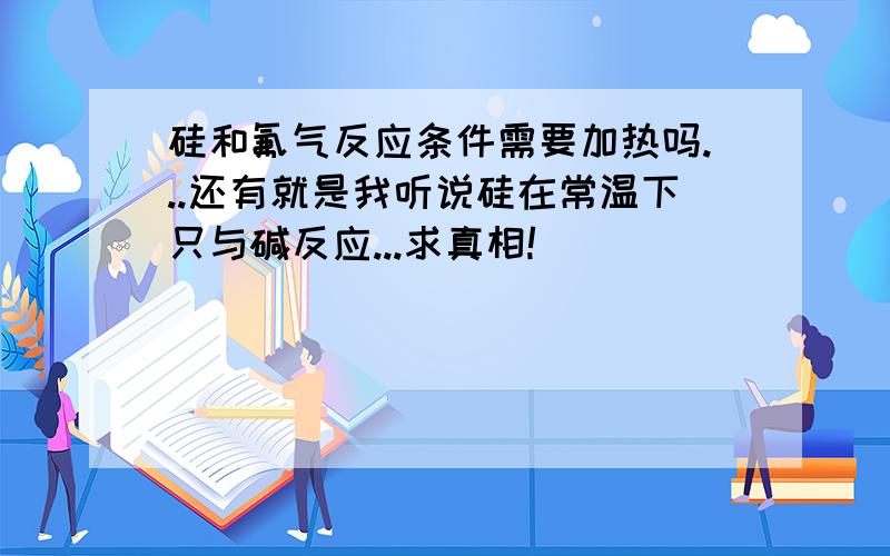 硅和氟气反应条件需要加热吗...还有就是我听说硅在常温下只与碱反应...求真相!