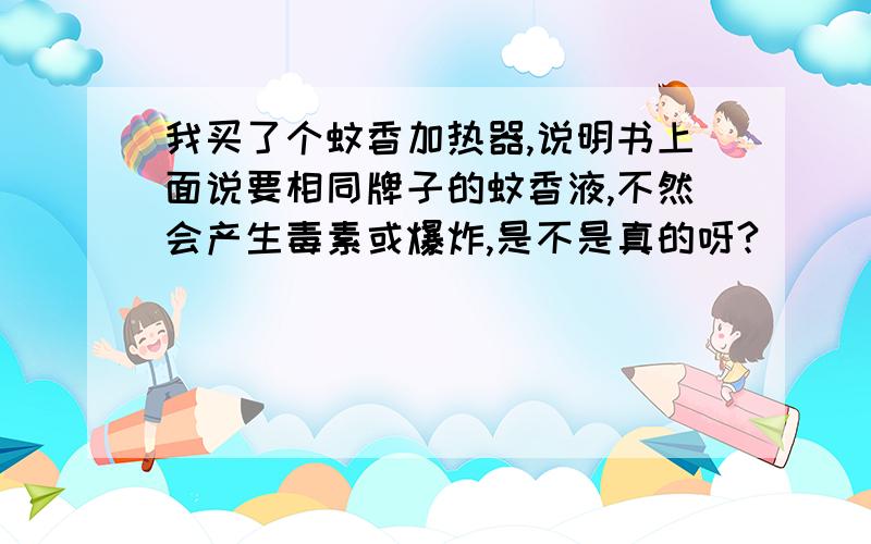 我买了个蚊香加热器,说明书上面说要相同牌子的蚊香液,不然会产生毒素或爆炸,是不是真的呀?