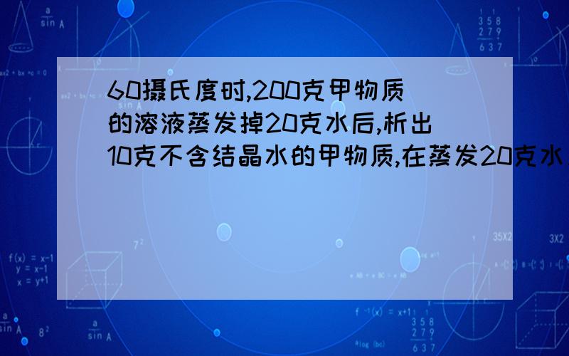 60摄氏度时,200克甲物质的溶液蒸发掉20克水后,析出10克不含结晶水的甲物质,在蒸发20克水又析出20克不含结晶水的甲物质,那么原溶液溶质的质量分数为?（写出过程）