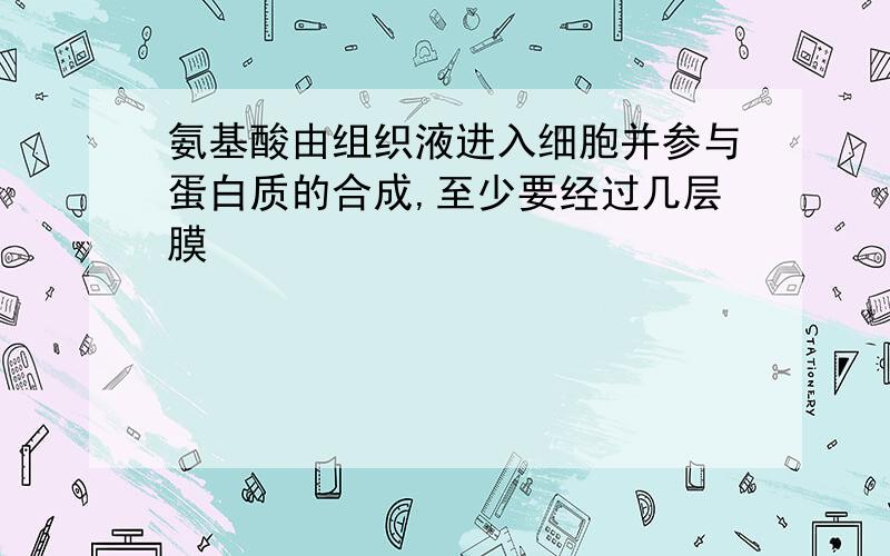 氨基酸由组织液进入细胞并参与蛋白质的合成,至少要经过几层膜