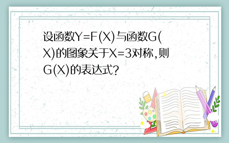 设函数Y=F(X)与函数G(X)的图象关于X=3对称,则G(X)的表达式?