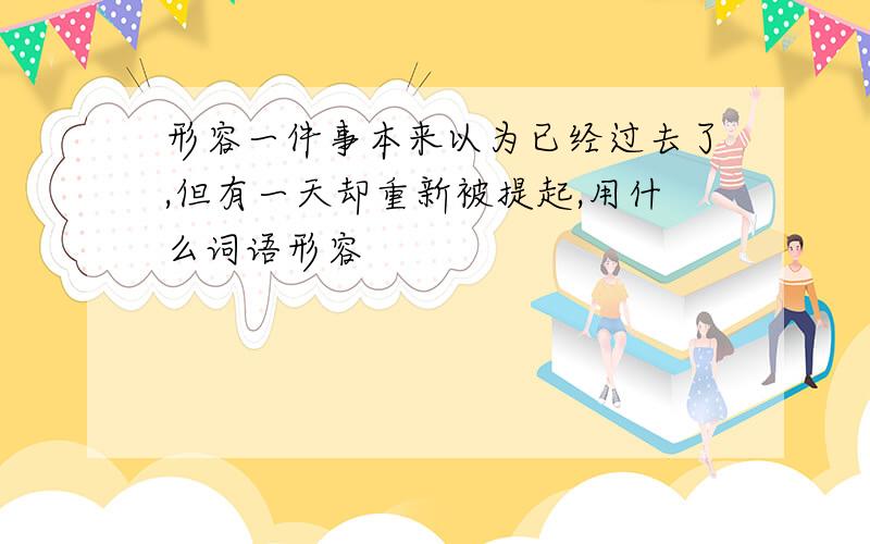 形容一件事本来以为已经过去了,但有一天却重新被提起,用什么词语形容