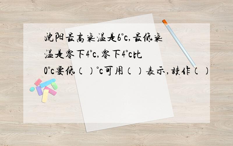 沈阳最高气温是6°c,最低气温是零下4°c,零下4°c比0°c要低（）°c可用（）表示,读作（）