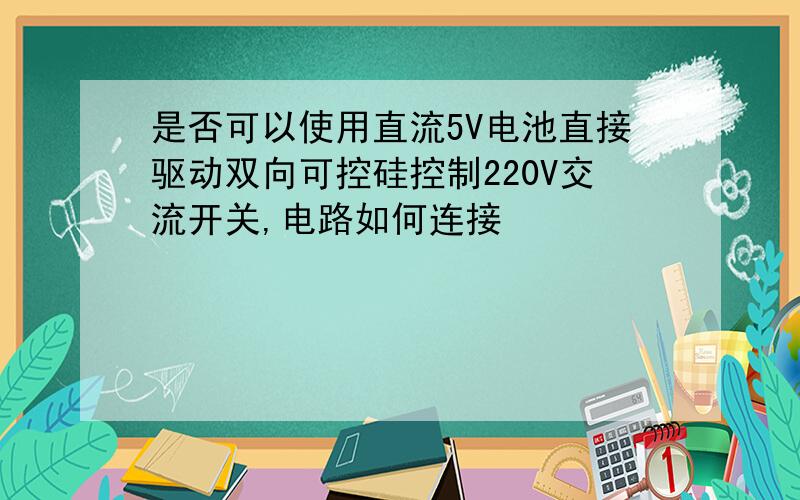 是否可以使用直流5V电池直接驱动双向可控硅控制220V交流开关,电路如何连接