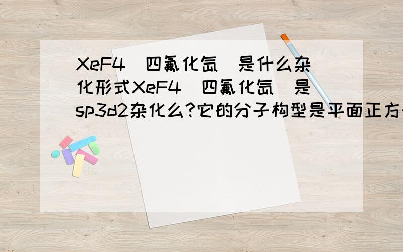 XeF4(四氟化氙)是什么杂化形式XeF4(四氟化氙)是sp3d2杂化么?它的分子构型是平面正方形么?谢谢