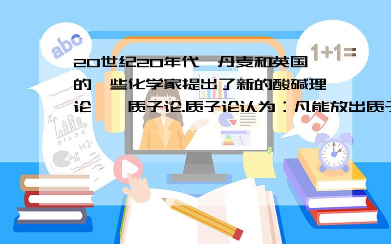 20世纪20年代,丹麦和英国的一些化学家提出了新的酸碱理论——质子论.质子论认为：凡能放出质子（即H+）的分子或离子都是酸,凡能结合质子的分子或离子都是碱.那么,“凡能结合质子的分