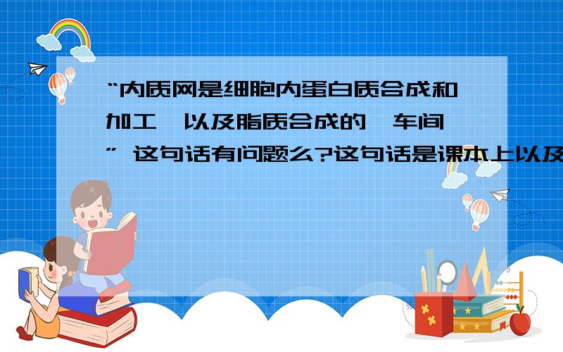 “内质网是细胞内蛋白质合成和加工,以及脂质合成的'车间'” 这句话有问题么?这句话是课本上以及许多参考书上的原话,内质网参与蛋白质合成么?