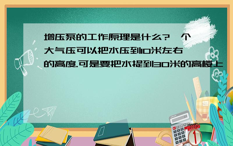 增压泵的工作原理是什么?一个大气压可以把水压到10米左右的高度.可是要把水提到30米的高楼上 ,该怎么做?