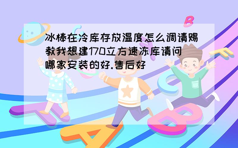 冰棒在冷库存放温度怎么调请赐教我想建170立方速冻库请问哪家安装的好.售后好