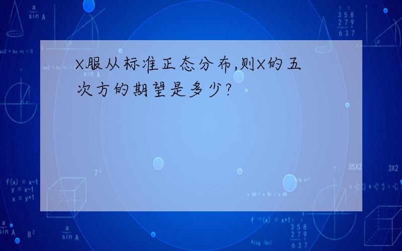 X服从标准正态分布,则X的五次方的期望是多少?