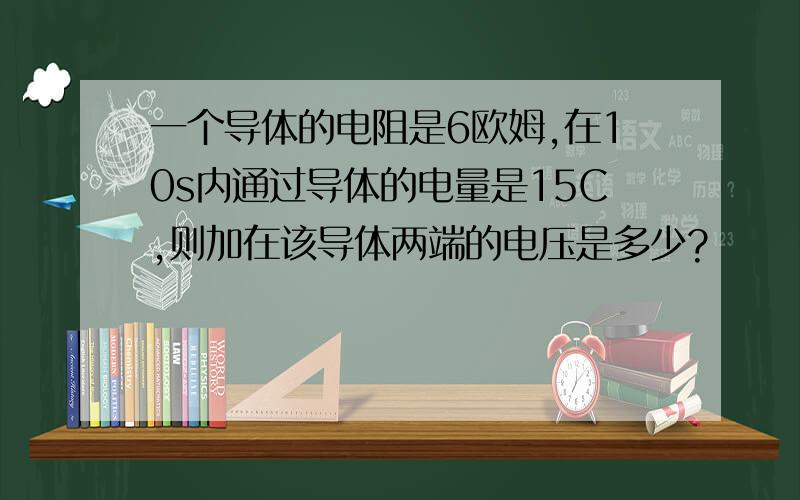 一个导体的电阻是6欧姆,在10s内通过导体的电量是15C,则加在该导体两端的电压是多少?