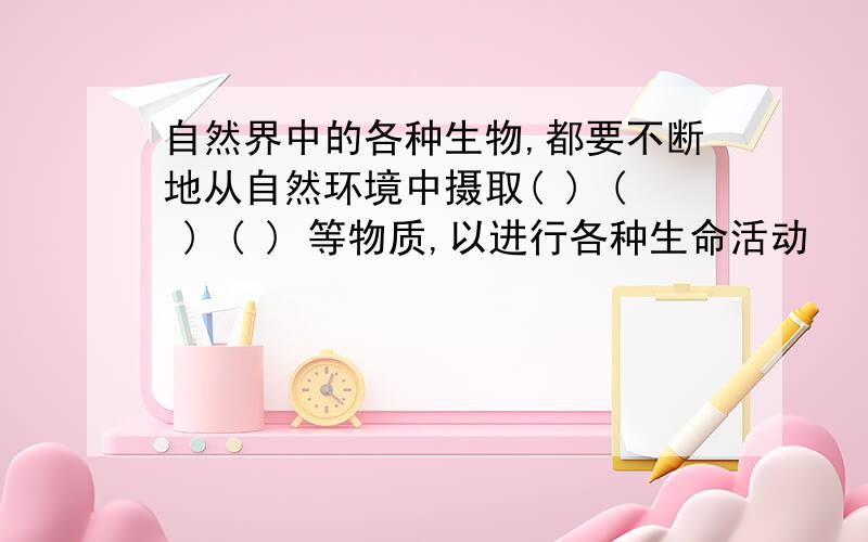 自然界中的各种生物,都要不断地从自然环境中摄取( ) ( ) ( ) 等物质,以进行各种生命活动