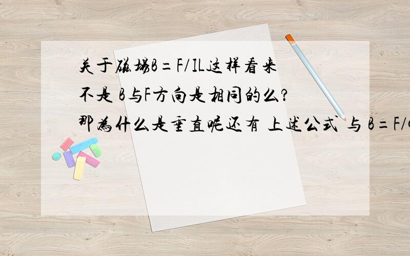 关于磁场B=F/IL这样看来不是 B与F方向是相同的么?那为什么是垂直呢还有 上述公式 与 B=F/qv有啥区别呢?