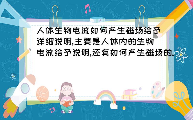 人体生物电流如何产生磁场给予详细说明,主要是人体内的生物电流给予说明,还有如何产生磁场的.