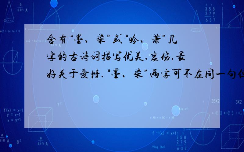 含有“墨、染”或“吟、萧”几字的古诗词描写优美,哀伤,最好关于爱情.“墨、染”两字可不在同一句但一定要在同一首里.“吟、萧”二字亦同.