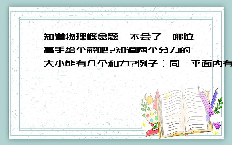 知道物理概念题,不会了…哪位高手给个解吧?知道两个分力的大小能有几个和力?例子：同一平面内有三个共点力,1=2N,2=5N,3=8N.那么2可能是1和3的合力对吗?路过的大侠请回答下吧.恩，谢谢了，