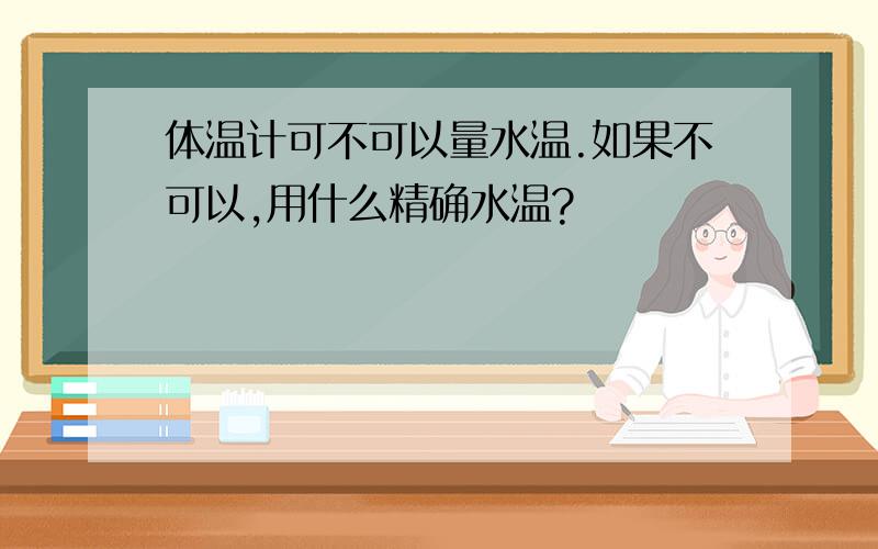 体温计可不可以量水温.如果不可以,用什么精确水温?