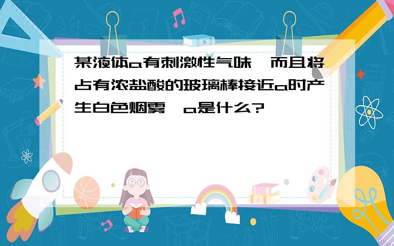 某液体a有刺激性气味,而且将占有浓盐酸的玻璃棒接近a时产生白色烟雾,a是什么?