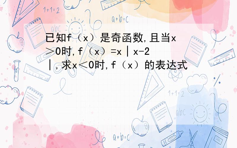 已知f（x）是奇函数,且当x＞0时,f（x）=x│x-2│,求x＜0时,f（x）的表达式