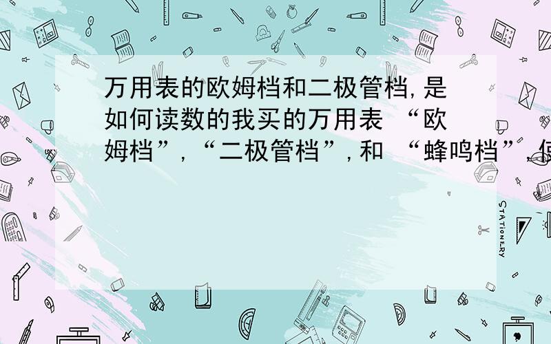 万用表的欧姆档和二极管档,是如何读数的我买的万用表 “欧姆档”,“二极管档”,和 “蜂鸣档”,使用的是同一个档位,我该如何读数也就是说它会出现：1,只蜂鸣没数字 2,只数字没蜂鸣 3,数