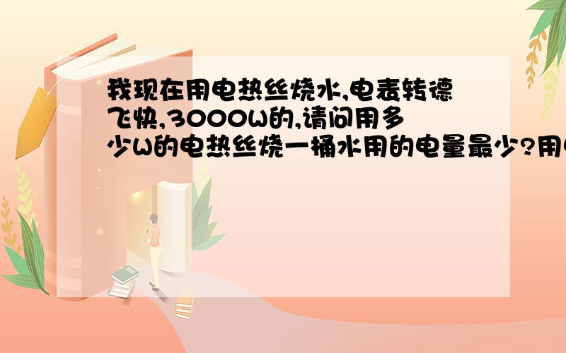 我现在用电热丝烧水,电表转德飞快,3000W的,请问用多少W的电热丝烧一桶水用的电量最少?用电量才是重要的，尽可能减少电费