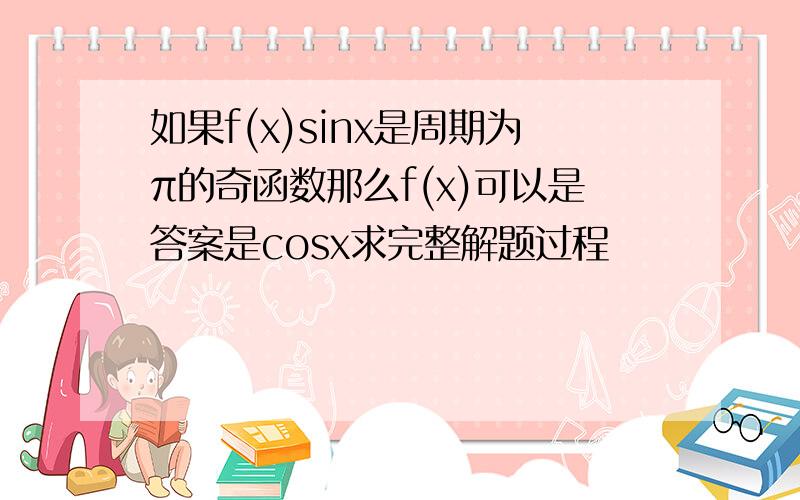 如果f(x)sinx是周期为π的奇函数那么f(x)可以是答案是cosx求完整解题过程