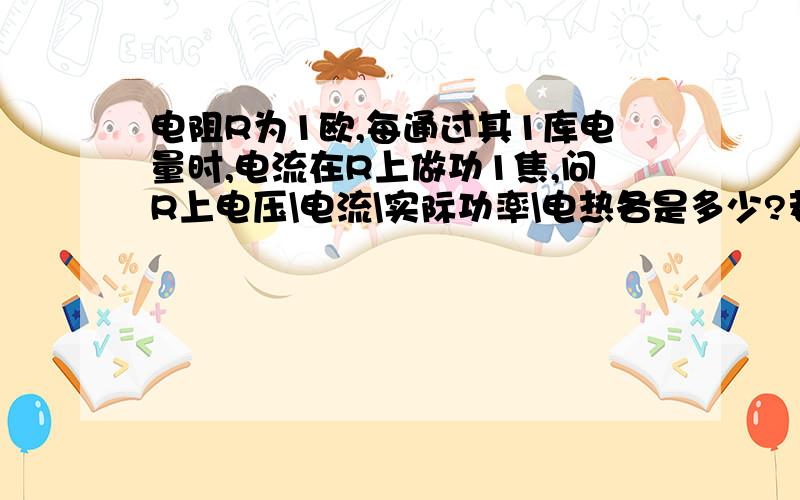 电阻R为1欧,每通过其1库电量时,电流在R上做功1焦,问R上电压\电流\实际功率\电热各是多少?若该电阻为电动机，