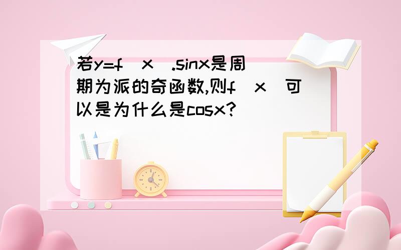 若y=f(x).sinx是周期为派的奇函数,则f(x)可以是为什么是cosx？