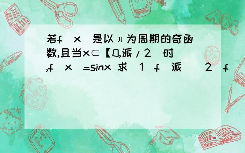 若f(x)是以π为周期的奇函数,且当x∈【0,派/2）时,f（x）=sinx 求（1）f（派）（2）f（（-5/4）派）