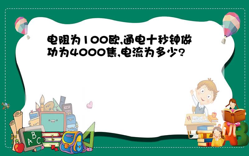 电阻为100欧,通电十秒钟做功为4000焦,电流为多少?