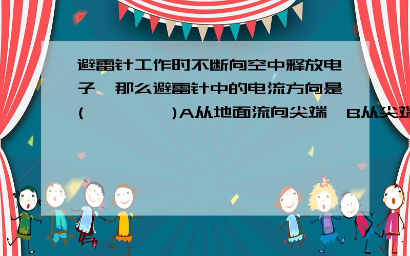 避雷针工作时不断向空中释放电子,那么避雷针中的电流方向是(         )A从地面流向尖端  B从尖端流向地面C没有电流        D任意的  我知道C、D一定错~快了啦~我要交作业的,拜托了,谢谢